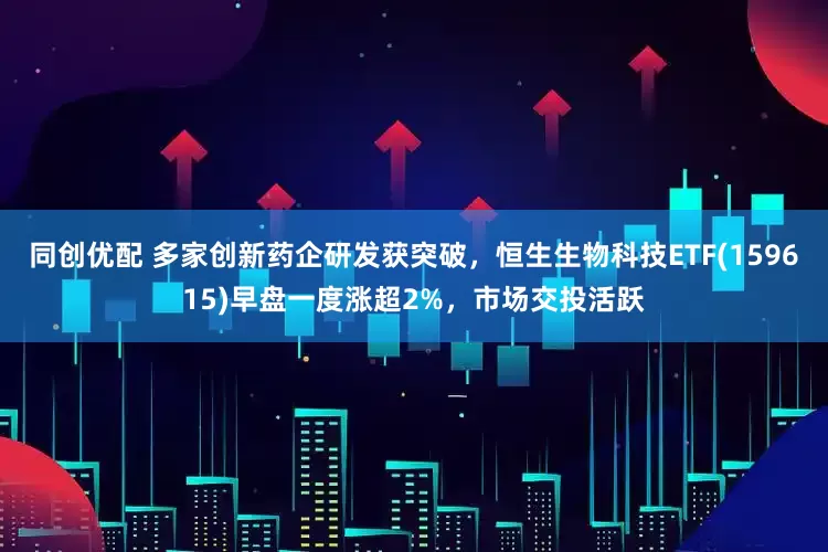 同创优配 多家创新药企研发获突破，恒生生物科技ETF(159615)早盘一度涨超2%，市场交投活跃