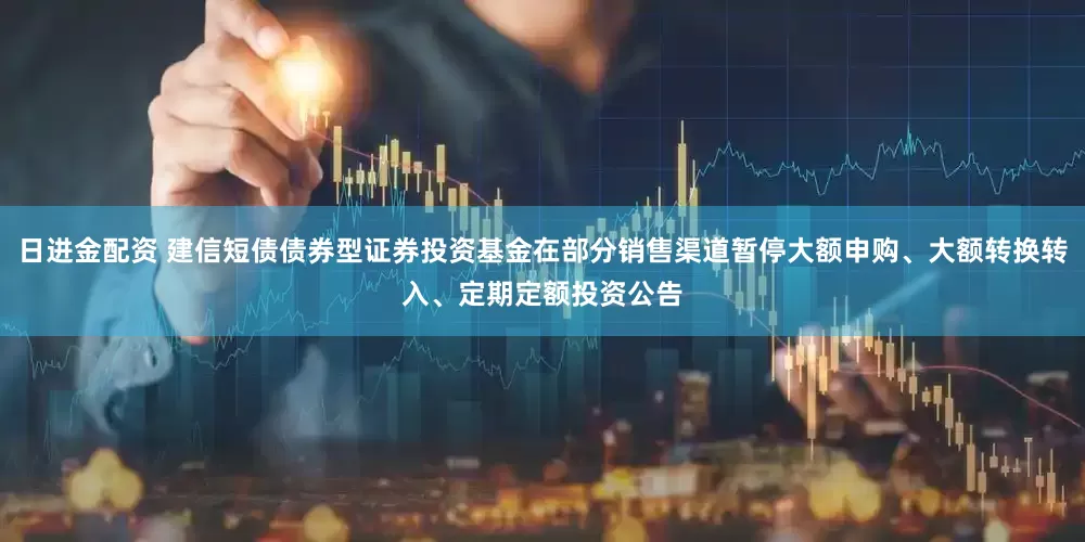 日进金配资 建信短债债券型证券投资基金在部分销售渠道暂停大额申购、大额转换转入、定期定额投资公告