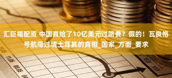 汇巨福配资 中国真给了10亿美元过路费？假的！瓦良格号航母过境土耳其的真相_国家_方面_要求