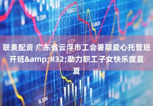 联美配资 广东省云浮市工会暑期爱心托管班开班&#32;助力职工子女快乐度夏