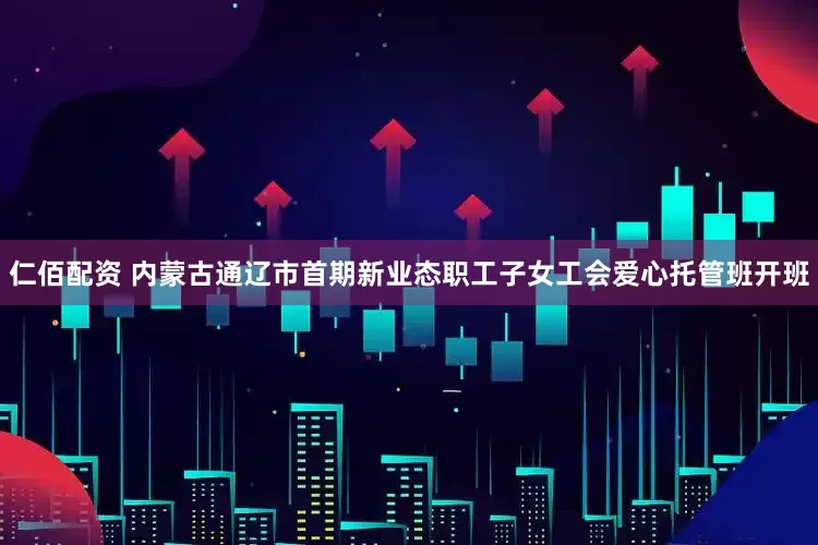 仁佰配资 内蒙古通辽市首期新业态职工子女工会爱心托管班开班
