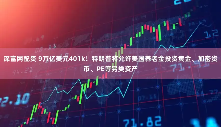 深富网配资 9万亿美元401k！特朗普将允许美国养老金投资黄金、加密货币、PE等另类资产