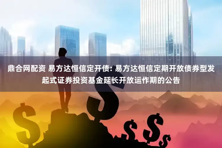 鼎合网配资 易方达恒信定开债: 易方达恒信定期开放债券型发起式证券投资基金延长开放运作期的公告