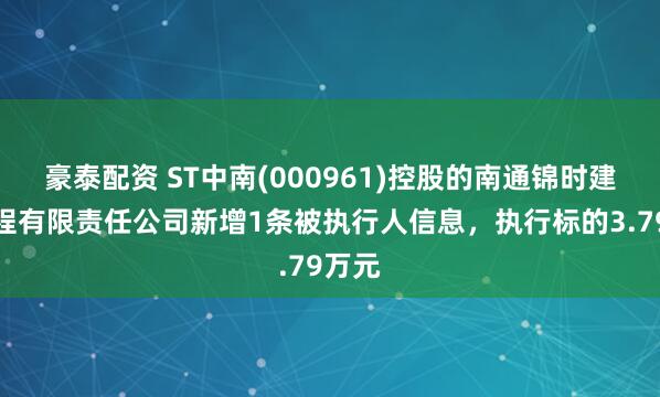 豪泰配资 ST中南(000961)控股的南通锦时建筑工程有限责任公司新增1条被执行人信息，执行标的3.79万元