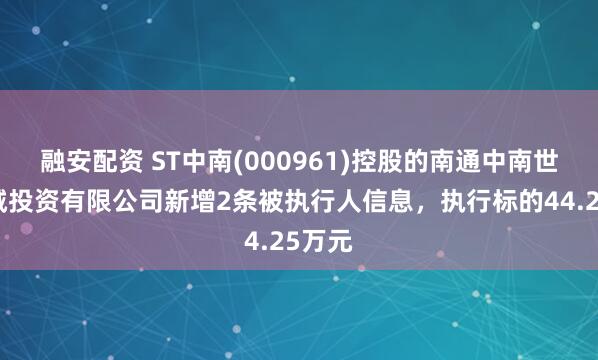 融安配资 ST中南(000961)控股的南通中南世纪花城投资有限公司新增2条被执行人信息，执行标的44.25万元