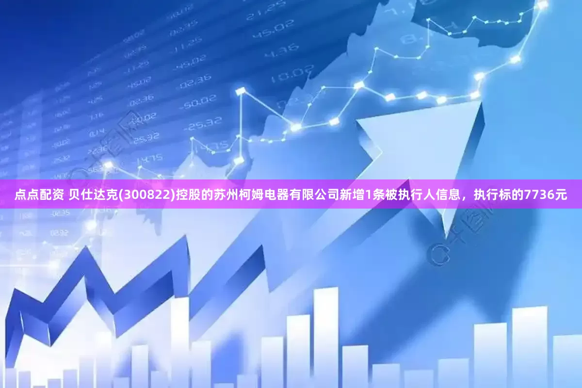 点点配资 贝仕达克(300822)控股的苏州柯姆电器有限公司新增1条被执行人信息，执行标的7736元