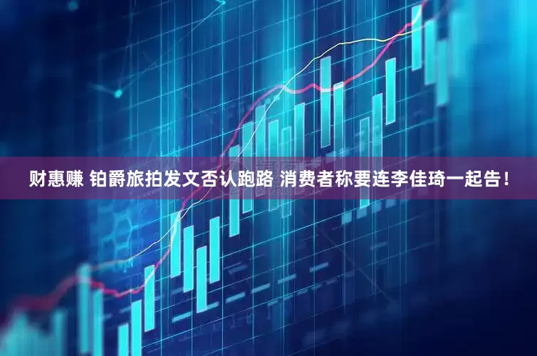 财惠赚 铂爵旅拍发文否认跑路 消费者称要连李佳琦一起告！
