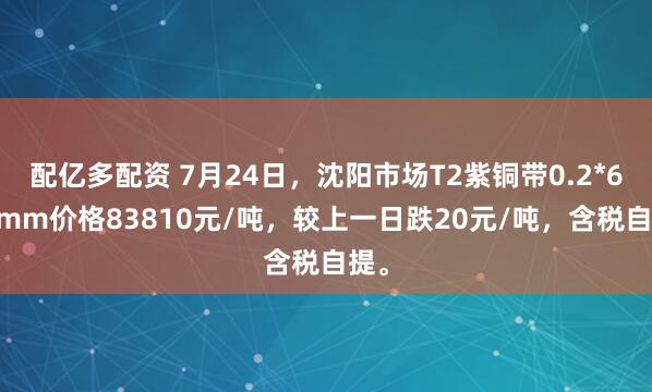 配亿多配资 7月24日，沈阳市场T2紫铜带0.2*600mm价格83810元/吨，较上一日跌20元/吨，含税自提。