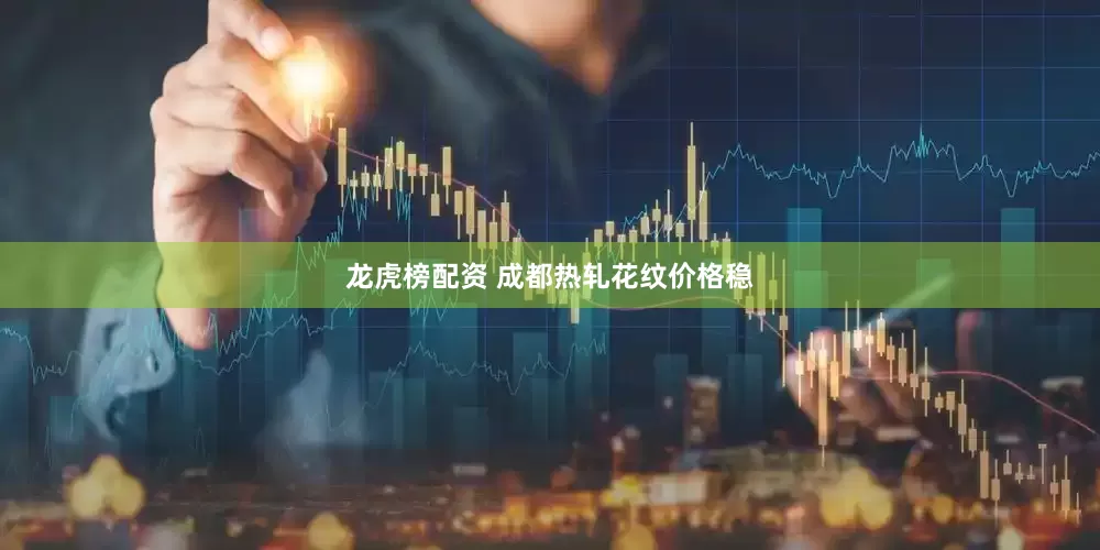 龙虎榜配资 成都热轧花纹价格稳