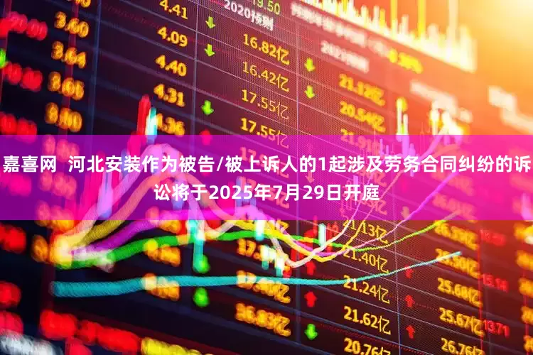嘉喜网  河北安装作为被告/被上诉人的1起涉及劳务合同纠纷的诉讼将于2025年7月29日开庭