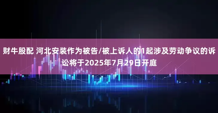 财牛股配 河北安装作为被告/被上诉人的1起涉及劳动争议的诉讼将于2025年7月29日开庭