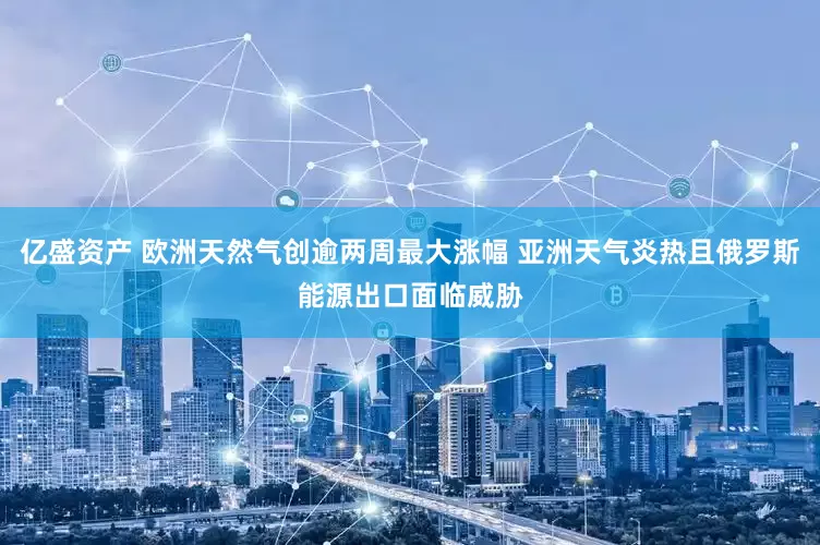 亿盛资产 欧洲天然气创逾两周最大涨幅 亚洲天气炎热且俄罗斯能源出口面临威胁