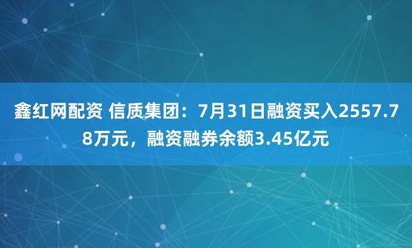 鑫红网配资 信质集团：7月31日融资买入2557.78万元，融资融券余额3.45亿元