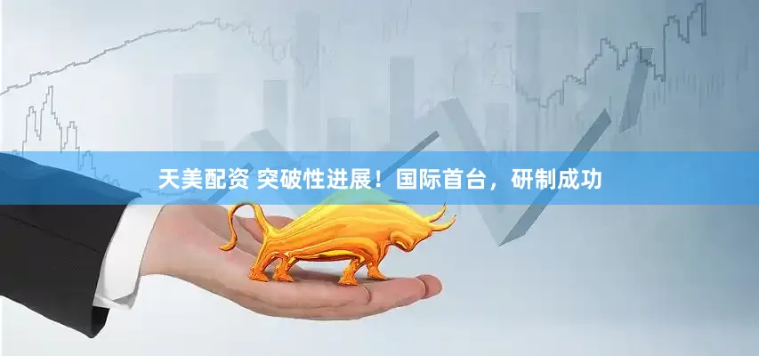 天美配资 突破性进展！国际首台，研制成功
