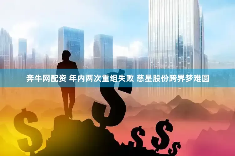 奔牛网配资 年内两次重组失败 慈星股份跨界梦难圆
