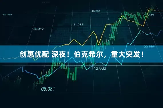 创惠优配 深夜！伯克希尔，重大突发！
