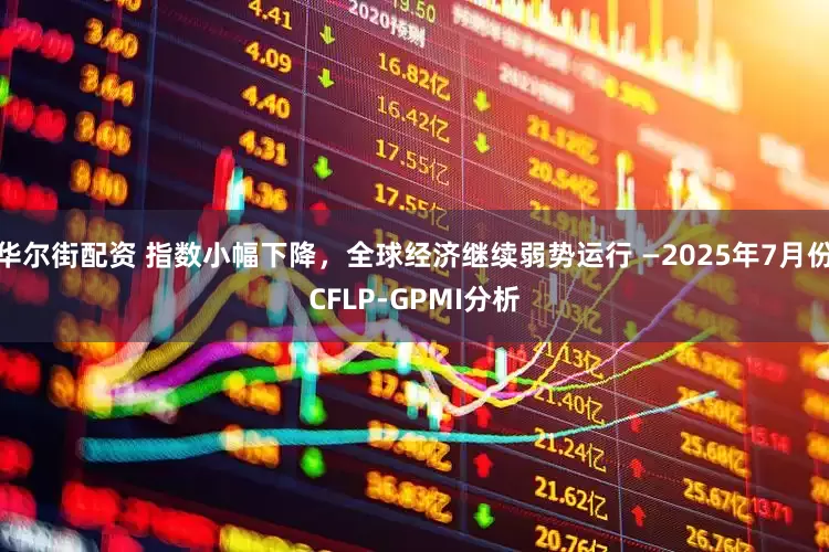 华尔街配资 指数小幅下降，全球经济继续弱势运行 —2025年7月份CFLP-GPMI分析