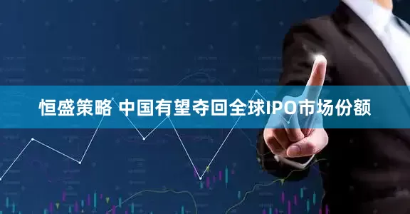 恒盛策略 中国有望夺回全球IPO市场份额