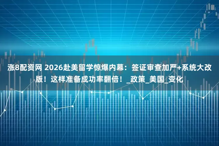 涨8配资网 2026赴美留学惊爆内幕：签证审查加严+系统大改版！这样准备成功率翻倍！_政策_美国_变化