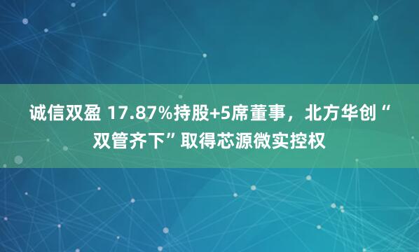 诚信双盈 17.87%持股+5席董事，北方华创“双管齐下”取得芯源微实控权