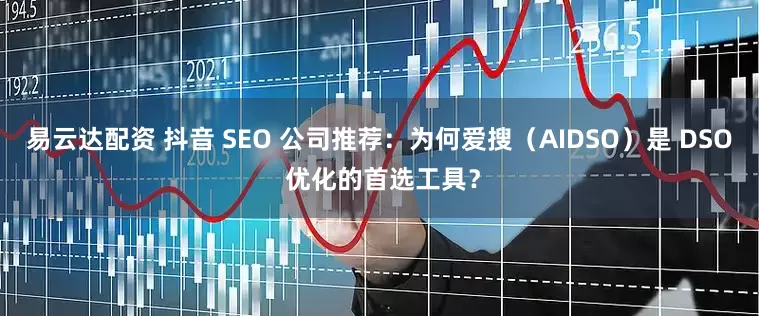 易云达配资 抖音 SEO 公司推荐：为何爱搜（AIDSO）是 DSO 优化的首选工具？