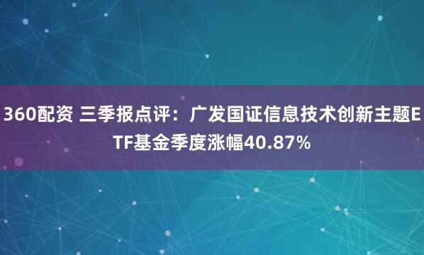 360配资 三季报点评：广发国证信息技术创新主题ETF基金季度涨幅40.87%