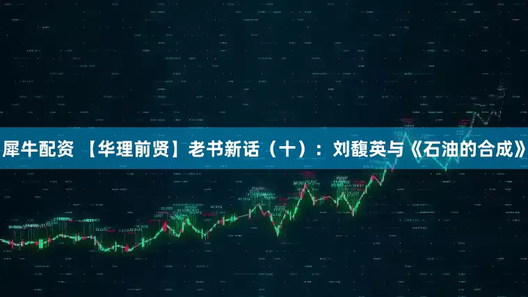 犀牛配资 【华理前贤】老书新话（十）：刘馥英与《石油的合成》