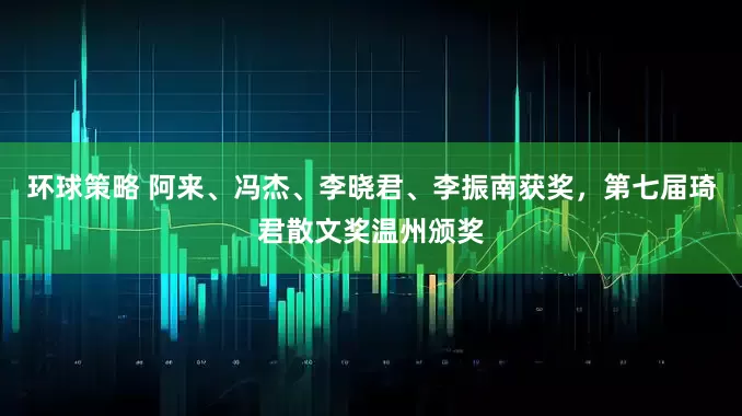 环球策略 阿来、冯杰、李晓君、李振南获奖，第七届琦君散文奖温州颁奖