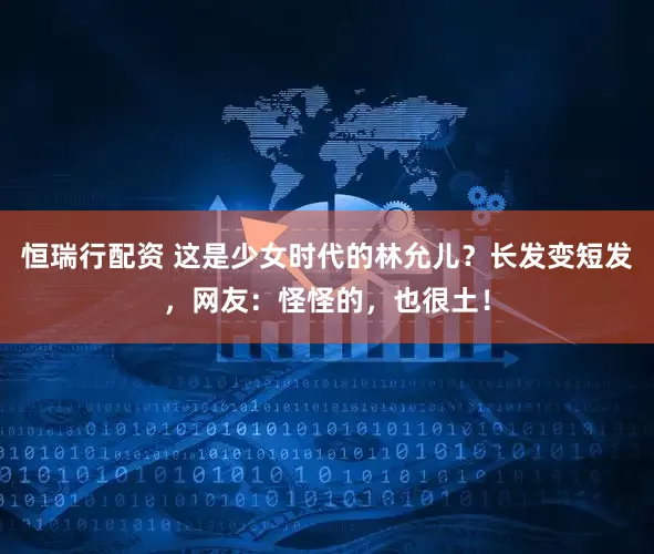 恒瑞行配资 这是少女时代的林允儿?长发变短发,网友:怪怪的,也很土!