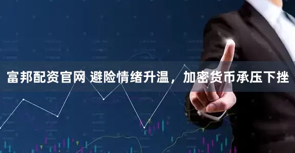 富邦配资官网 避险情绪升温,加密货币承压下挫