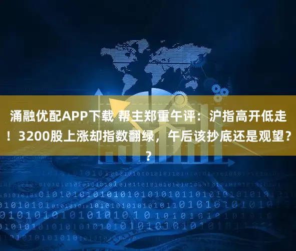 涌融优配APP下载 帮主郑重午评：沪指高开低走！3200股上涨却指数翻绿，午后该抄底还是观望？