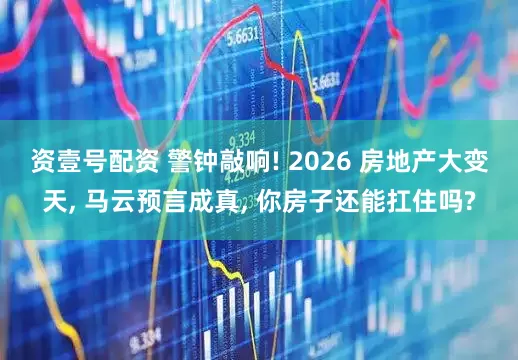 资壹号配资 警钟敲响! 2026 房地产大变天, 马云预言成真, 你房子还能扛住吗?
