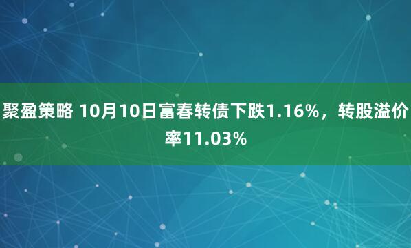 聚盈策略 10月10日富春转债下跌1.16%，转股溢价率11.03%