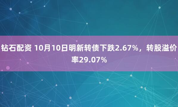 钻石配资 10月10日明新转债下跌2.67%，转股溢价率29.07%