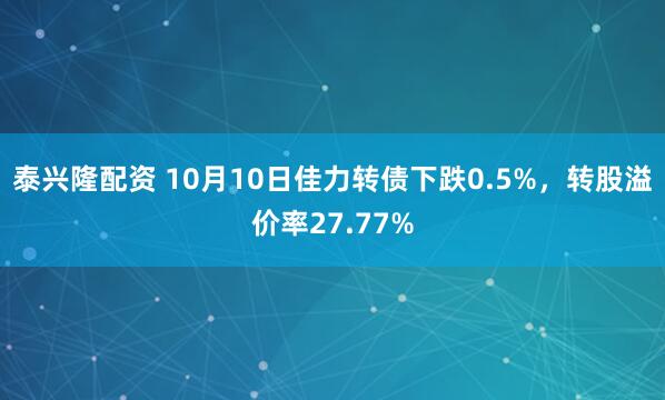 泰兴隆配资 10月10日佳力转债下跌0.5%，转股溢价率27.77%