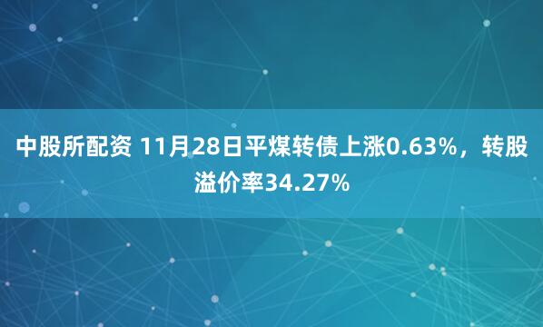中股所配资 11月28日平煤转债上涨0.63%，转股溢价率34.27%