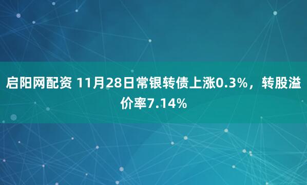 启阳网配资 11月28日常银转债上涨0.3%，转股溢价率7.14%