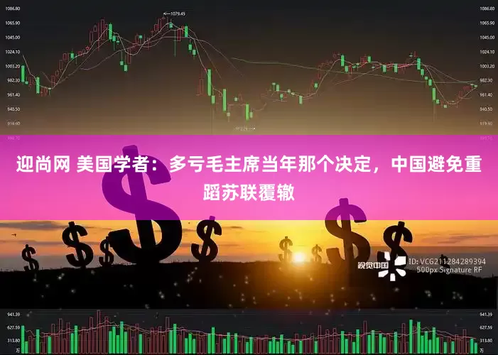 迎尚网 美国学者：多亏毛主席当年那个决定，中国避免重蹈苏联覆辙